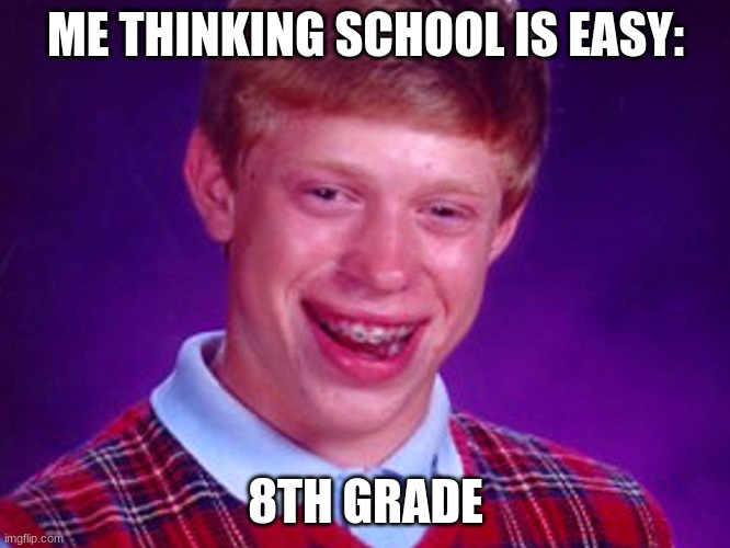 ME THINKING SCHOOL IS EASY:; 8TH GRADE | image tagged in funny | made w/ Imgflip meme maker