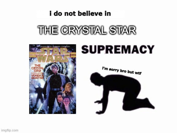 i believe in blank supremacy | i do not believe in; THE CRYSTAL STAR; i'm sorry bro but wtf | image tagged in i believe in blank supremacy | made w/ Imgflip meme maker