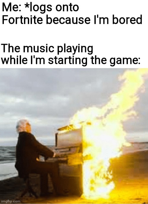 Honestly the C3 menu music hits hard | Me: *logs onto Fortnite because I'm bored; The music playing while I'm starting the game: | image tagged in playing flaming piano | made w/ Imgflip meme maker