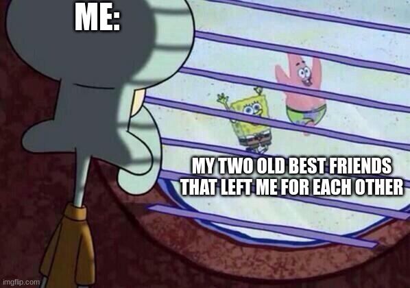Squidward window | ME:; MY TWO OLD BEST FRIENDS THAT LEFT ME FOR EACH OTHER | image tagged in squidward window | made w/ Imgflip meme maker