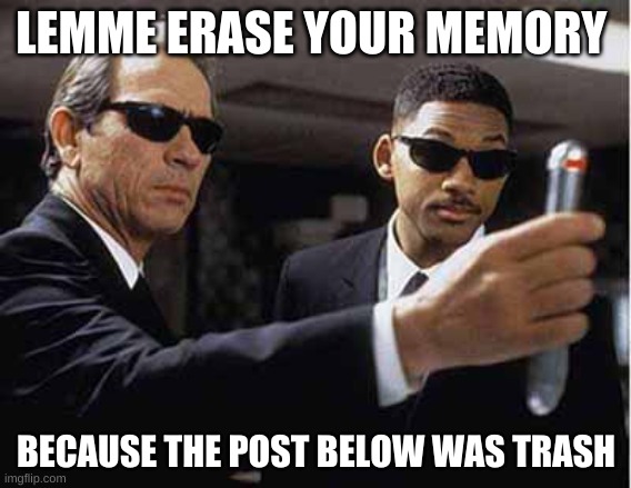 mib | LEMME ERASE YOUR MEMORY; BECAUSE THE POST BELOW WAS TRASH | image tagged in memes,imgflip | made w/ Imgflip meme maker