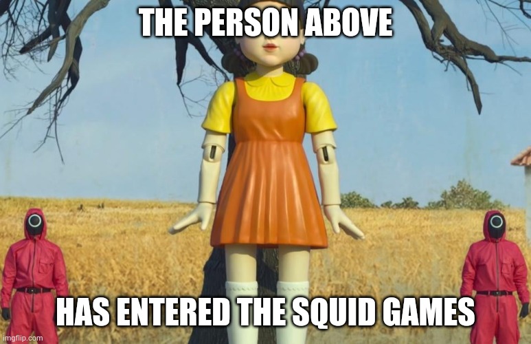 Squid game red light green light | THE PERSON ABOVE; HAS ENTERED THE SQUID GAMES | image tagged in squid game red light green light | made w/ Imgflip meme maker