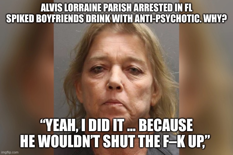 Boyfriends Be Careful If You Like To Talk Too Much! | ALVIS LORRAINE PARISH ARRESTED IN FL SPIKED BOYFRIENDS DRINK WITH ANTI-PSYCHOTIC. WHY? “YEAH, I DID IT … BECAUSE HE WOULDN’T SHUT THE F–K UP,” | image tagged in funny memes,dark humor,dark memes | made w/ Imgflip meme maker