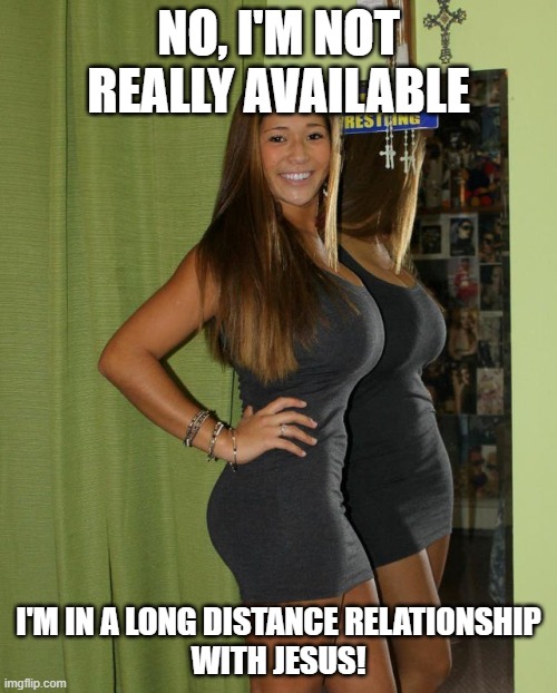 Good Christian Girl Love Jesus | NO, I'M NOT REALLY AVAILABLE; I'M IN A LONG DISTANCE RELATIONSHIP
WITH JESUS! | image tagged in jesus,christmas memes,christian girls,true love | made w/ Imgflip meme maker