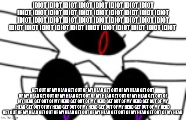 get out of my head get out of my head get out of my head get out of my head get out of my head get out of my head get out of my  | IDIOT IDIOT IDIOT IDIOT IDIOT IDIOT IDIOT IDIOT IDIOT IDIOT IDIOT IDIOT IDIOT IDIOT IDIOT IDIOT IDIOT IDIOT IDIOT IDIOT IDIOT IDIOT IDIOT IDIOT IDIOT IDIOT IDIOT IDIOT IDIOT IDIOT IDIOT IDIOT IDIOT IDIOT IDIOT IDIOT IDIOT IDIOT IDIOT; GET OUT OF MY HEAD GET OUT OF MY HEAD GET OUT OF MY HEAD GET OUT OF MY HEAD GET OUT OF MY HEAD GET OUT OF MY HEAD GET OUT OF MY HEAD GET OUT OF MY HEAD GET OUT OF MY HEAD GET OUT OF MY HEAD GET OUT OF MY HEAD GET OUT OF MY HEAD GET OUT OF MY HEAD GET OUT OF MY HEAD GET OUT OF MY HEAD GET OUT OF MY HEAD GET OUT OF MY HEAD GET OUT OF MY HEAD GET OUT OF MY HEAD GET OUT OF MY HEAD GET OUT OF MY HEAD | made w/ Imgflip meme maker