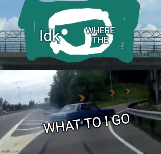 WHERE GO | Idk; WHERE THE; WHAT TO I GO | image tagged in memes,left exit 12 off ramp | made w/ Imgflip meme maker