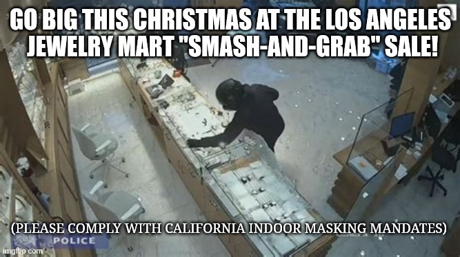 LA JEWELRY SMASH AND GRAB SALE | GO BIG THIS CHRISTMAS AT THE LOS ANGELES
 JEWELRY MART "SMASH-AND-GRAB" SALE! (PLEASE COMPLY WITH CALIFORNIA INDOOR MASKING MANDATES) | image tagged in la jewerlry mart theft,los angeles,mask,jewelry,smash,california | made w/ Imgflip meme maker
