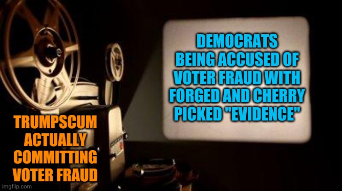 Movie Projector | DEMOCRATS BEING ACCUSED OF VOTER FRAUD WITH FORGED AND CHERRY PICKED "EVIDENCE" TRUMPSCUM ACTUALLY COMMITTING VOTER FRAUD | image tagged in movie projector | made w/ Imgflip meme maker