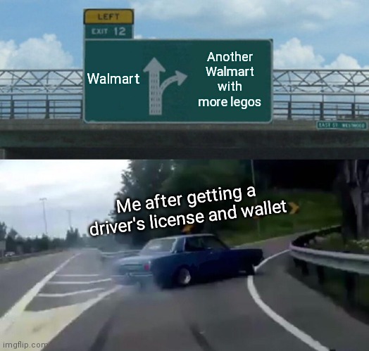 Left Exit 12 Off Ramp Meme | Walmart; Another Walmart with more legos; Me after getting a driver's license and wallet | image tagged in memes,left exit 12 off ramp,legos,walmart,driving,what to do with my life | made w/ Imgflip meme maker