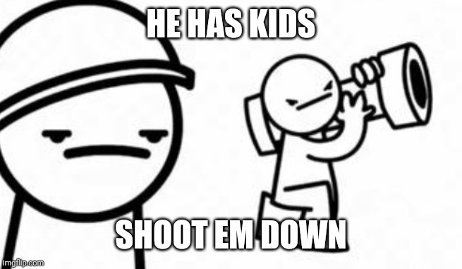 Asdf movie Shoot it down | HE HAS KIDS SHOOT EM DOWN | image tagged in asdf movie shoot it down | made w/ Imgflip meme maker