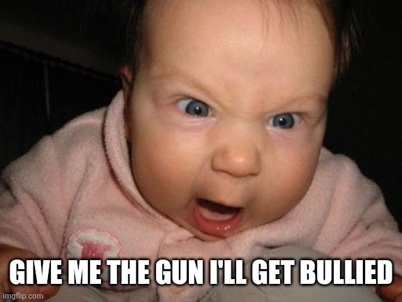 Give me the gun!!!! | GIVE ME THE GUN I'LL GET BULLIED | image tagged in give me the gun | made w/ Imgflip meme maker