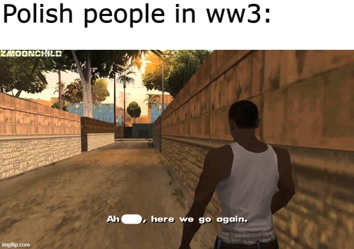 Here we go again | Polish people in ww3: | image tagged in here we go again | made w/ Imgflip meme maker