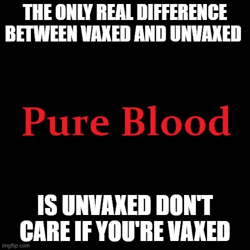 Pure blood | THE ONLY REAL DIFFERENCE BETWEEN VAXED AND UNVAXED; IS UNVAXED DON'T CARE IF YOU'RE VAXED | image tagged in pure blood | made w/ Imgflip meme maker