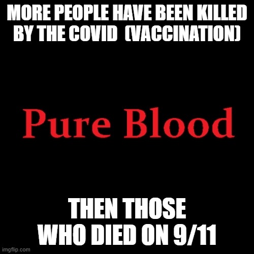 Pure blood | MORE PEOPLE HAVE BEEN KILLED BY THE COVID  (VACCINATION); THEN THOSE WHO DIED ON 9/11 | image tagged in pure blood | made w/ Imgflip meme maker