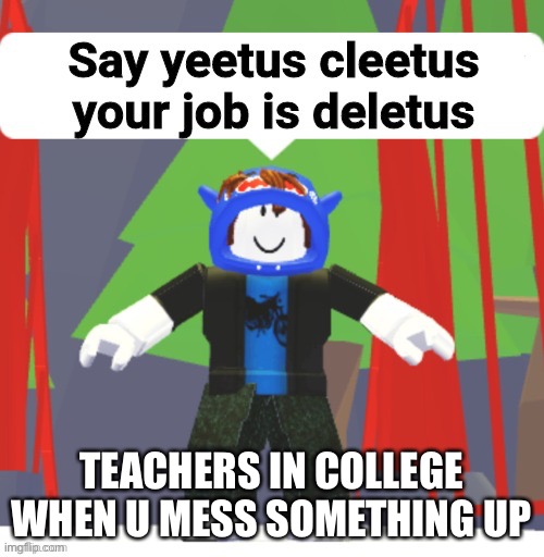 Say yeetus cleetus your job is deletus | TEACHERS IN COLLEGE WHEN U MESS SOMETHING UP | image tagged in say yeetus cleetus your job is deletus | made w/ Imgflip meme maker