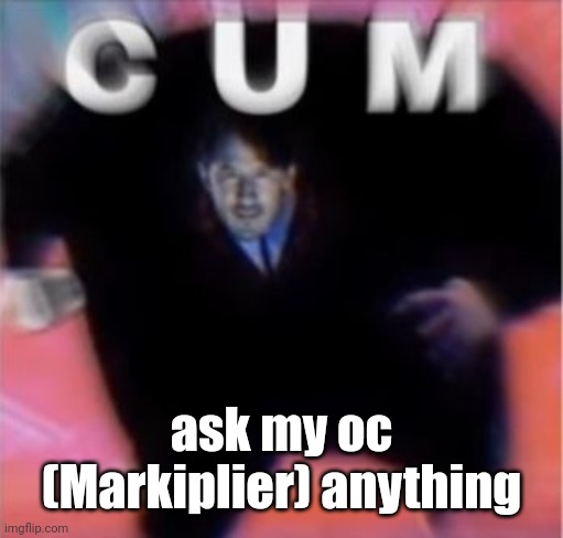 C U M | ask my oc (Markiplier) anything | image tagged in c u m | made w/ Imgflip meme maker