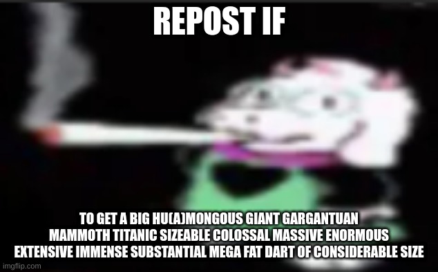 alsongus | REPOST IF; TO GET A BIG HU(A)MONGOUS GIANT GARGANTUAN MAMMOTH TITANIC SIZEABLE COLOSSAL MASSIVE ENORMOUS EXTENSIVE IMMENSE SUBSTANTIAL MEGA FAT DART OF CONSIDERABLE SIZE | made w/ Imgflip meme maker