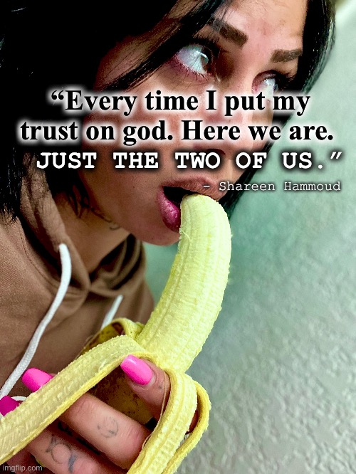 God | “Every time I put my trust on god. Here we are. JUST THE TWO OF US.”; - Shareen Hammoud | image tagged in god,power,quotes,inspirational quote,motivational,illuminati | made w/ Imgflip meme maker