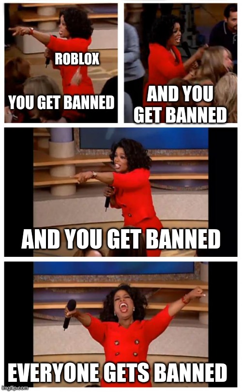 Roblox be like | ROBLOX; YOU GET BANNED; AND YOU GET BANNED; AND YOU GET BANNED; EVERYONE GETS BANNED | image tagged in memes,oprah you get a car everybody gets a car,roblox | made w/ Imgflip meme maker