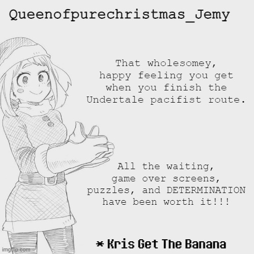 Jemy christmas temp #3 | That wholesomey, happy feeling you get when you finish the Undertale pacifist route. All the waiting, game over screens, puzzles, and DETERMINATION have been worth it!!! | image tagged in jemy christmas temp 3 | made w/ Imgflip meme maker