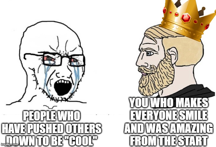 ur crown be lookin fresh homie | YOU WHO MAKES EVERYONE SMILE AND WAS AMAZING FROM THE START; PEOPLE WHO HAVE PUSHED OTHERS DOWN TO BE "COOL" | image tagged in soyboy vs yes chad,wholesome,king | made w/ Imgflip meme maker