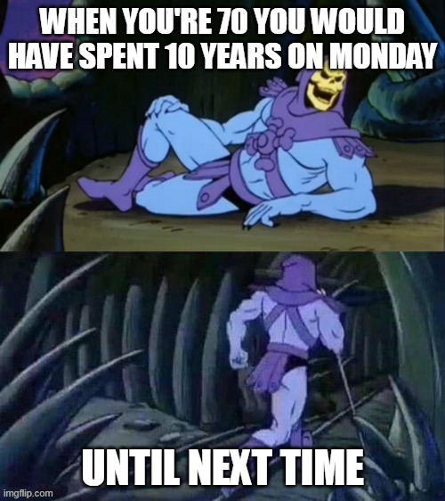 Skeletor disturbing facts | WHEN YOU'RE 70 YOU WOULD HAVE SPENT 10 YEARS ON MONDAY; UNTIL NEXT TIME | image tagged in skeletor disturbing facts | made w/ Imgflip meme maker