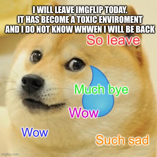 Doge |  I WILL LEAVE IMGFLIP TODAY. IT HAS BECOME A TOXIC ENVIROMENT AND I DO NOT KNOW WHWEN I WILL BE BACK; So leave; Much bye; Wow; Wow; Such sad | image tagged in memes,doge,leaving,bye,imgflip | made w/ Imgflip meme maker