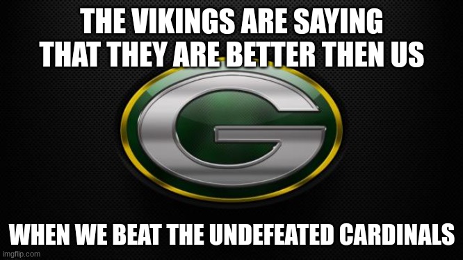 Greenbay | THE VIKINGS ARE SAYING THAT THEY ARE BETTER THEN US; WHEN WE BEAT THE UNDEFEATED CARDINALS | image tagged in greenbay | made w/ Imgflip meme maker