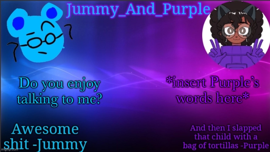 Jummy and Purple temp bcuz bord | *insert Purple’s words here*; Do you enjoy talking to me? | image tagged in jummy and purple temp bcuz bord | made w/ Imgflip meme maker