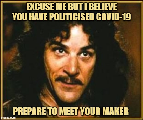 Covid | EXCUSE ME BUT I BELIEVE YOU HAVE POLITICISED COVID-19; PREPARE TO MEET YOUR MAKER | image tagged in princess bride,covid | made w/ Imgflip meme maker