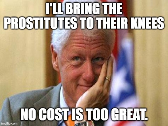 smiling bill clinton | I'LL BRING THE PROSTITUTES TO THEIR KNEES NO COST IS TOO GREAT. | image tagged in smiling bill clinton | made w/ Imgflip meme maker