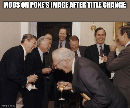 Laughing Men In Suits | MODS ON POKE'S IMAGE AFTER TITLE CHANGE: | image tagged in memes,laughing men in suits | made w/ Imgflip meme maker