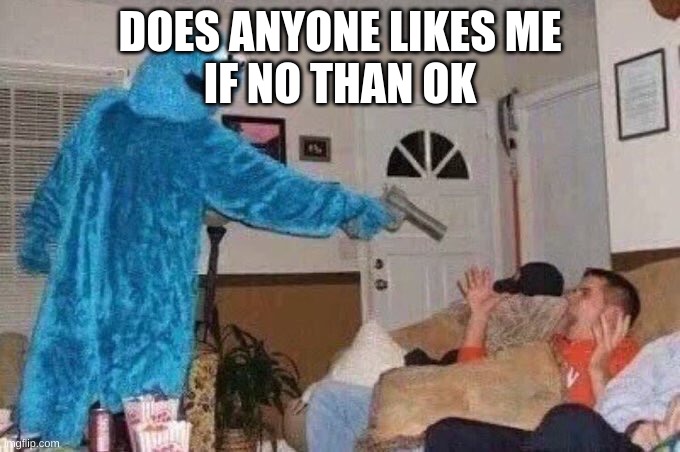 yes or no | DOES ANYONE LIKES ME
IF NO THAN OK | image tagged in cursed cookie monster | made w/ Imgflip meme maker