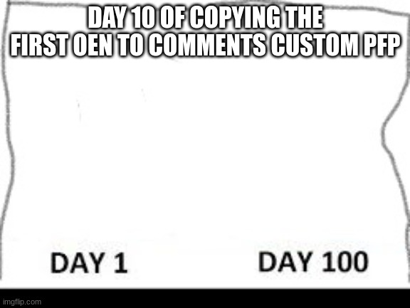 Day 1-100 | DAY 10 OF COPYING THE FIRST OEN TO COMMENTS CUSTOM PFP | image tagged in day 1-100 | made w/ Imgflip meme maker