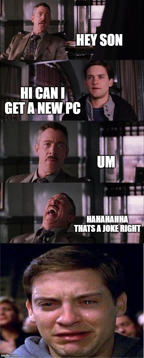 Peter Parker Cry | HEY SON; HI CAN I GET A NEW PC; UM; HAHAHAHHA THATS A JOKE RIGHT | image tagged in memes,peter parker cry | made w/ Imgflip meme maker