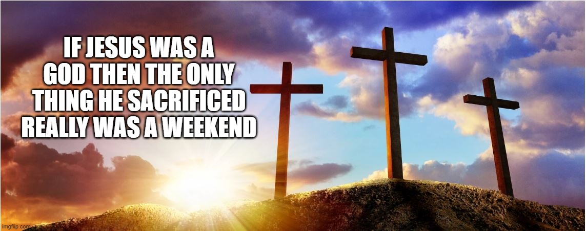 IF JESUS WAS A GOD THEN THE ONLY THING HE SACRIFICED REALLY WAS A WEEKEND | made w/ Imgflip meme maker