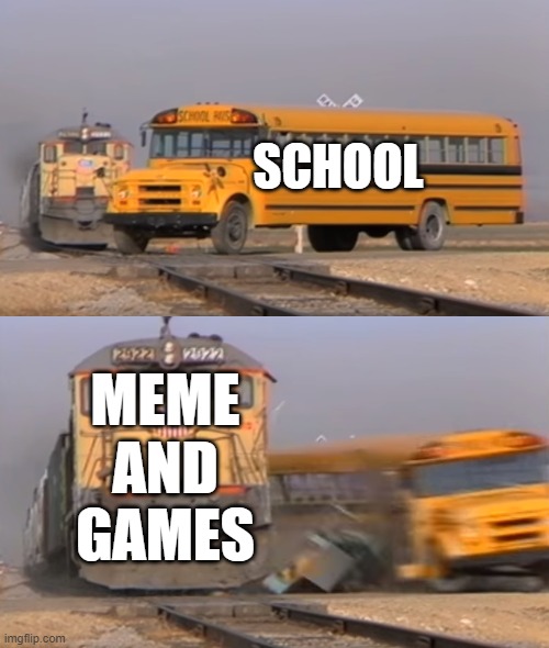 A train hitting a school bus | SCHOOL; MEME AND GAMES | image tagged in a train hitting a school bus | made w/ Imgflip meme maker