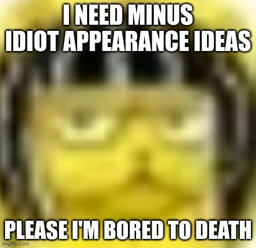 amsbingbus | I NEED MINUS IDIOT APPEARANCE IDEAS; PLEASE I'M BORED TO DEATH | made w/ Imgflip meme maker