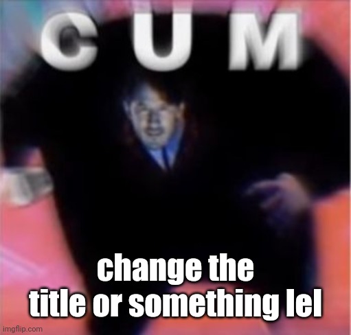 Sucking elephant cock while putting my toe up my sister’s ass | change the title or something lel | image tagged in c u m | made w/ Imgflip meme maker