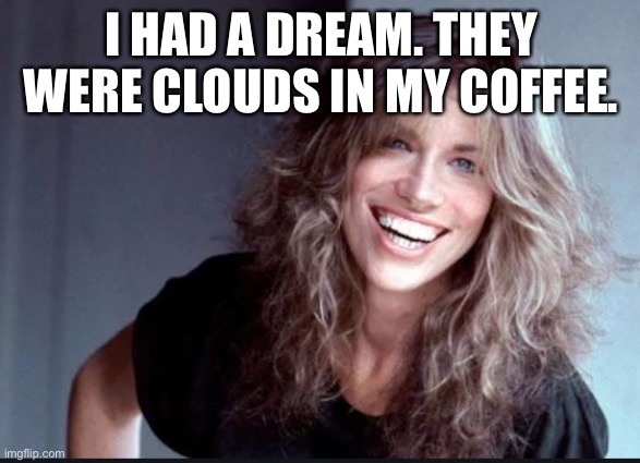 Carly Simon | I HAD A DREAM. THEY WERE CLOUDS IN MY COFFEE. | image tagged in carly simon | made w/ Imgflip meme maker