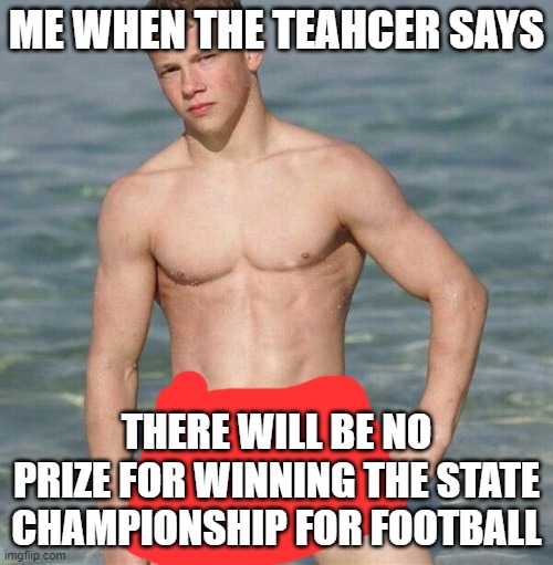 ME WHEN THE TEAHCER SAYS; THERE WILL BE NO PRIZE FOR WINNING THE STATE CHAMPIONSHIP FOR FOOTBALL | image tagged in first world problems | made w/ Imgflip meme maker