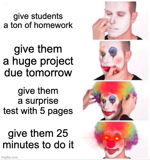 teachers | give students a ton of homework; give them a huge project due tomorrow; give them a surprise test with 5 pages; give them 25 minutes to do it | image tagged in memes,clown applying makeup | made w/ Imgflip meme maker
