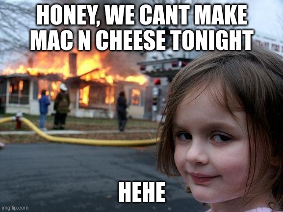 Disaster Girl Meme | HONEY, WE CANT MAKE MAC N CHEESE TONIGHT; HEHE | image tagged in memes,disaster girl | made w/ Imgflip meme maker