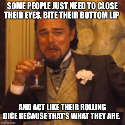 Laughing Leo Meme | SOME PEOPLE JUST NEED TO CLOSE THEIR EYES, BITE THEIR BOTTOM LIP; AND ACT LIKE THEIR ROLLING DICE BECAUSE THAT'S WHAT THEY ARE. | image tagged in memes,laughing leo | made w/ Imgflip meme maker