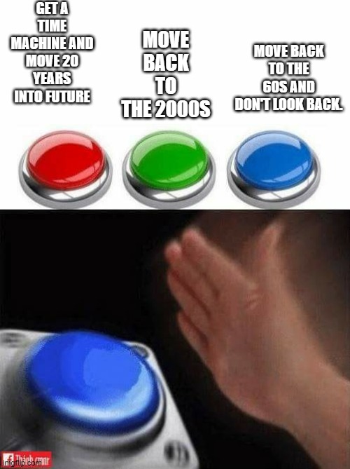 Three Buttons |  GET A TIME MACHINE AND MOVE 20 YEARS INTO FUTURE; MOVE BACK TO THE 2000S; MOVE BACK TO THE 60S AND DON'T LOOK BACK. | image tagged in three buttons | made w/ Imgflip meme maker