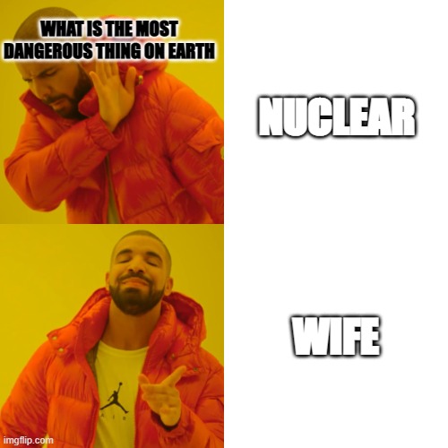 Drake Hotline Bling Meme | WHAT IS THE MOST DANGEROUS THING ON EARTH; NUCLEAR; WIFE | image tagged in memes,drake hotline bling | made w/ Imgflip meme maker