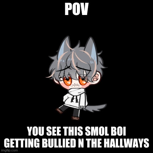 Smol bean is in trouble! D: | POV; YOU SEE THIS SMOL BOI GETTING BULLIED N THE HALLWAYS | image tagged in roleplay,romance,highschool | made w/ Imgflip meme maker