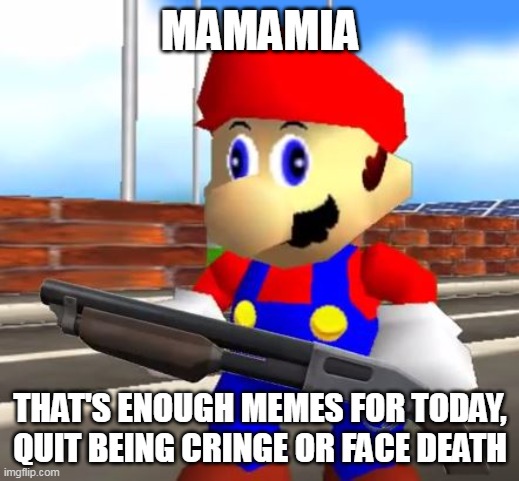 SMG4 Shotgun Mario | MAMAMIA THAT'S ENOUGH MEMES FOR TODAY, QUIT BEING CRINGE OR FACE DEATH | image tagged in smg4 shotgun mario | made w/ Imgflip meme maker