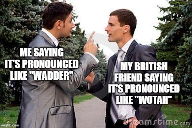 Water, or Wotah? The "t" in wotah is silent btw | ME SAYING IT'S PRONOUNCED LIKE "WADDER"; MY BRITISH FRIEND SAYING IT'S PRONOUNCED LIKE "WOTAH" | image tagged in two men arguing | made w/ Imgflip meme maker