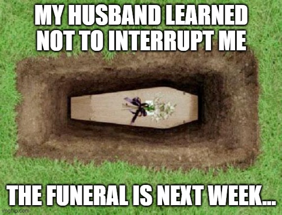 Husband interrupting wife | MY HUSBAND LEARNED NOT TO INTERRUPT ME; THE FUNERAL IS NEXT WEEK... | image tagged in coffin | made w/ Imgflip meme maker